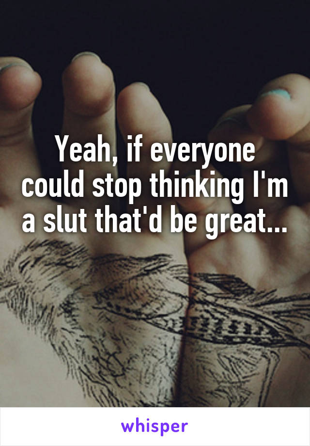 Yeah, if everyone could stop thinking I'm a slut that'd be great... 
