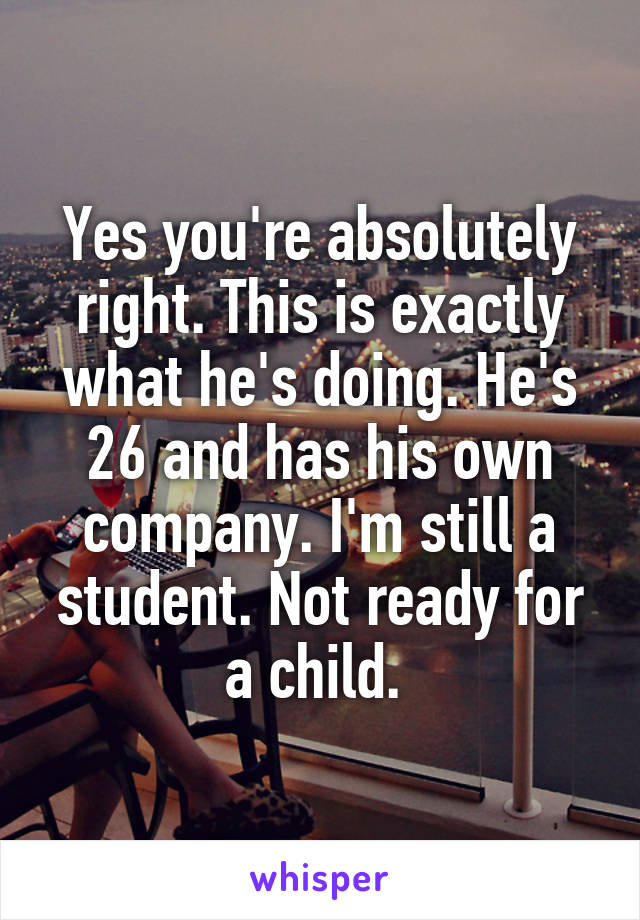 Yes you're absolutely right. This is exactly what he's doing. He's 26 and has his own company. I'm still a student. Not ready for a child. 