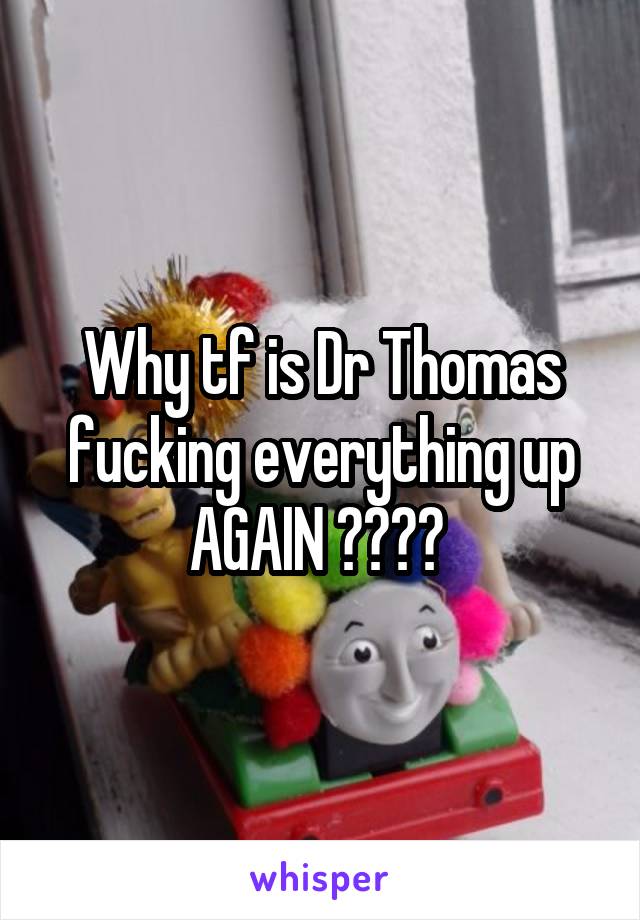 Why tf is Dr Thomas fucking everything up AGAIN ???? 