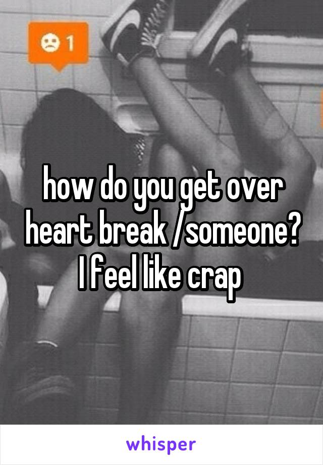 how do you get over heart break /someone? I feel like crap 