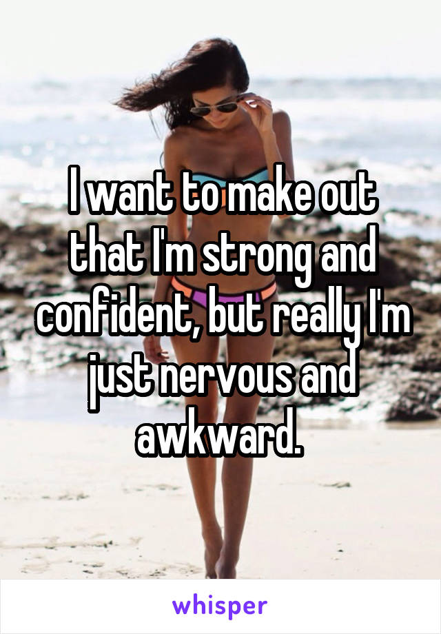 I want to make out that I'm strong and confident, but really I'm just nervous and awkward. 