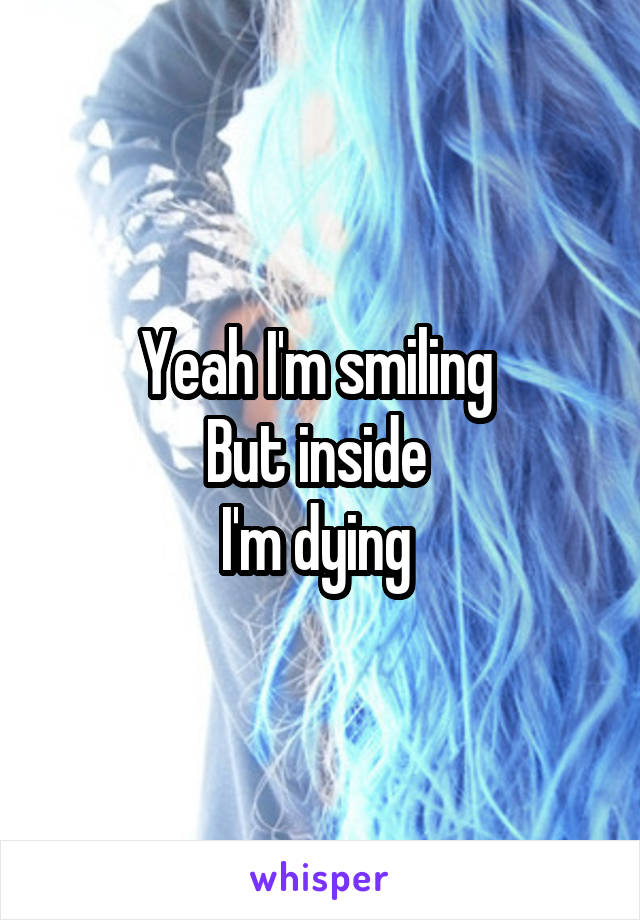 Yeah I'm smiling 
But inside 
I'm dying 