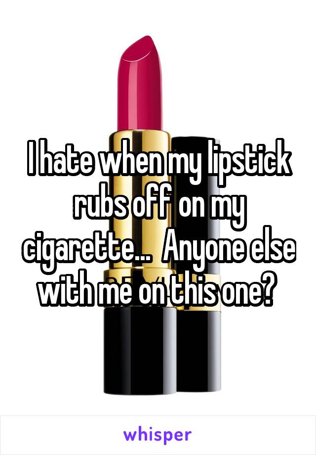 I hate when my lipstick rubs off on my cigarette...  Anyone else with me on this one? 