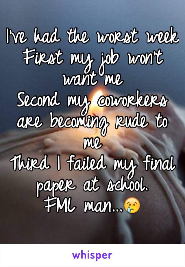 I've had the worst week
First my job won't want me
Second my coworkers are becoming rude to me
Third I failed my final paper at school. 
FML man...😢