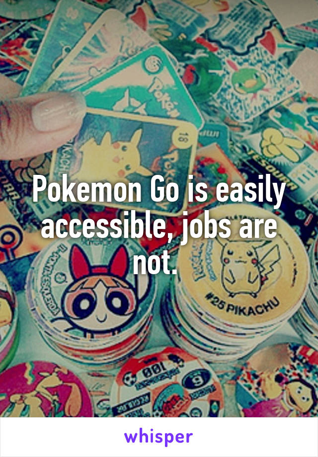 Pokemon Go is easily accessible, jobs are not. 