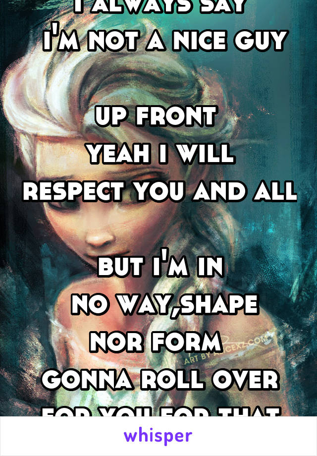 I always say
 i'm not a nice guy 
up front 
yeah i will respect you and all 
but i'm in
 no way,shape nor form 
gonna roll over for you for that get a dog!!