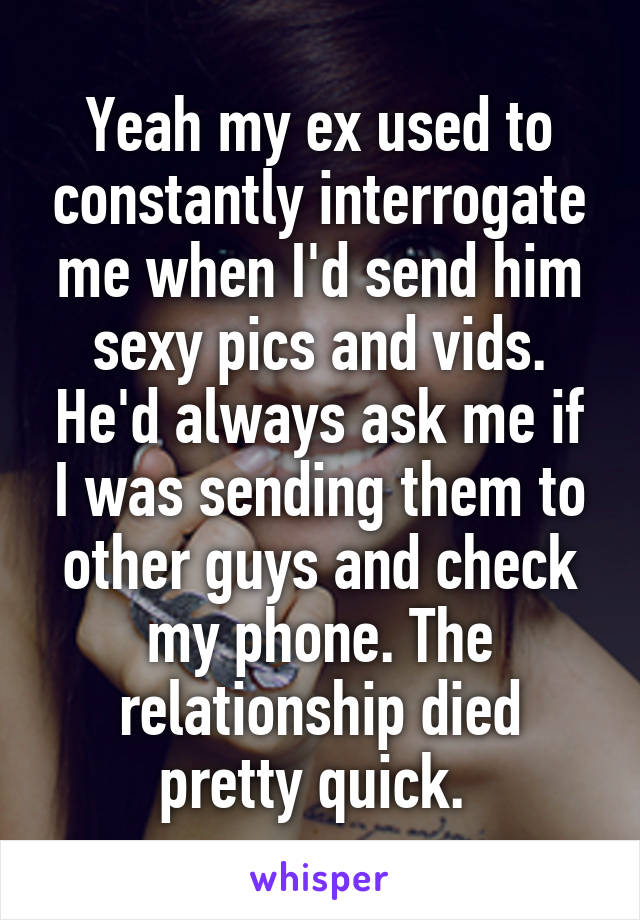 Yeah my ex used to constantly interrogate me when I'd send him sexy pics and vids. He'd always ask me if I was sending them to other guys and check my phone. The relationship died pretty quick. 