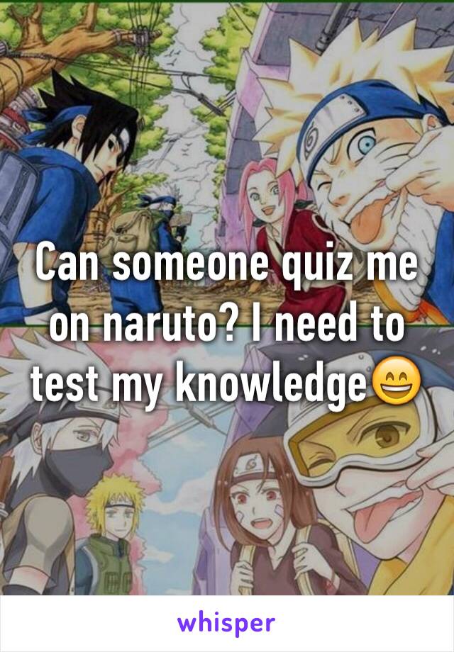 Can someone quiz me on naruto? I need to test my knowledge😄