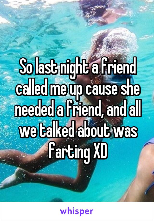 So last night a friend called me up cause she needed a friend, and all we talked about was farting XD