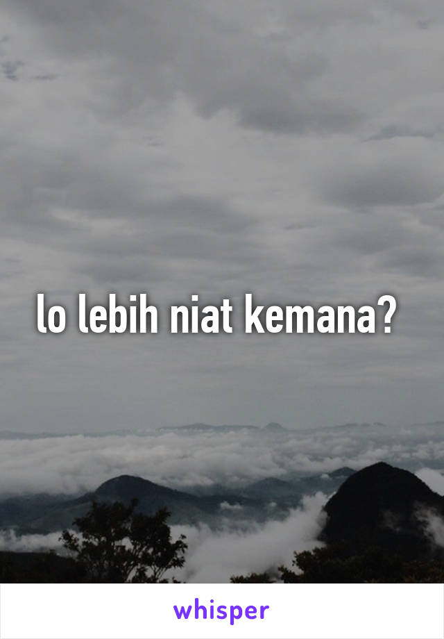 lo lebih niat kemana? 