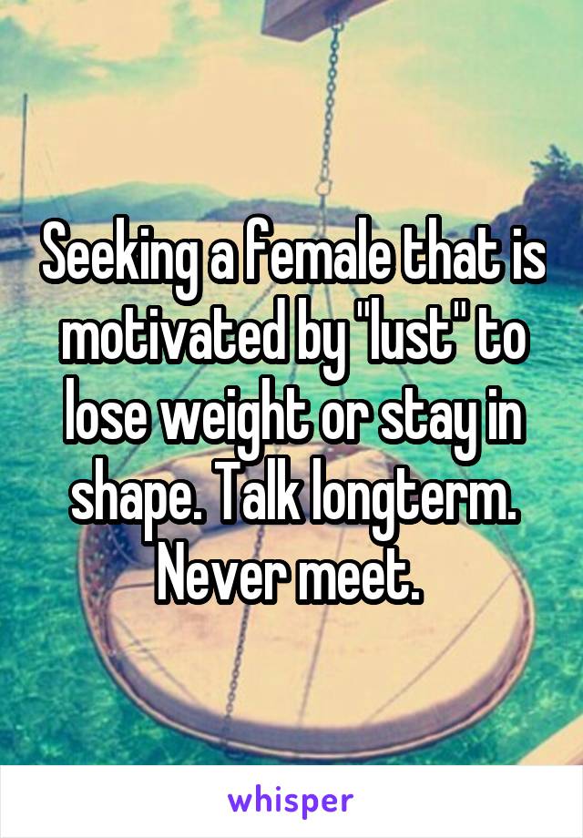 Seeking a female that is motivated by "lust" to lose weight or stay in shape. Talk longterm. Never meet. 