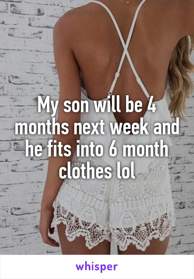 My son will be 4 months next week and he fits into 6 month clothes lol