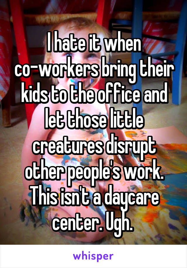 I hate it when co-workers bring their kids to the office and let those little creatures disrupt other people's work. This isn't a daycare center. Ugh. 