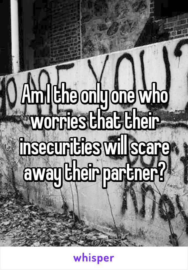 Am I the only one who worries that their insecurities will scare away their partner?