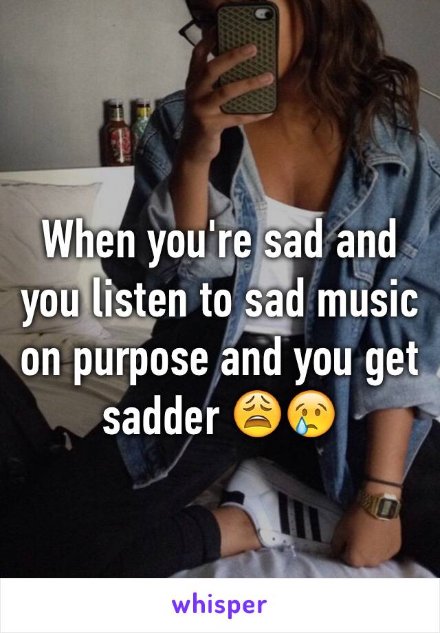 When you're sad and you listen to sad music on purpose and you get sadder 😩😢