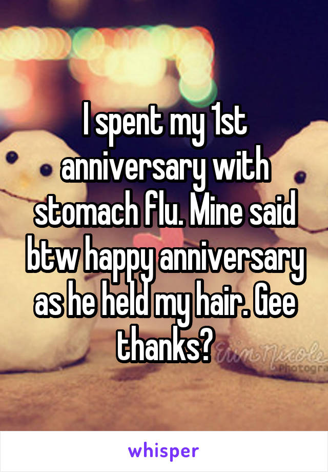 I spent my 1st anniversary with stomach flu. Mine said btw happy anniversary as he held my hair. Gee thanks?