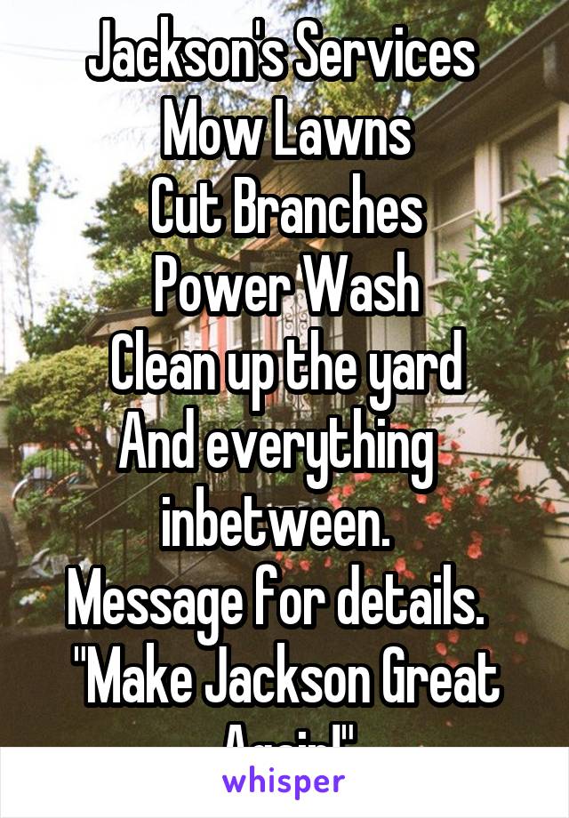 Jackson's Services 
Mow Lawns
Cut Branches
Power Wash
Clean up the yard
And everything  
inbetween.  
Message for details.  
"Make Jackson Great Again!"