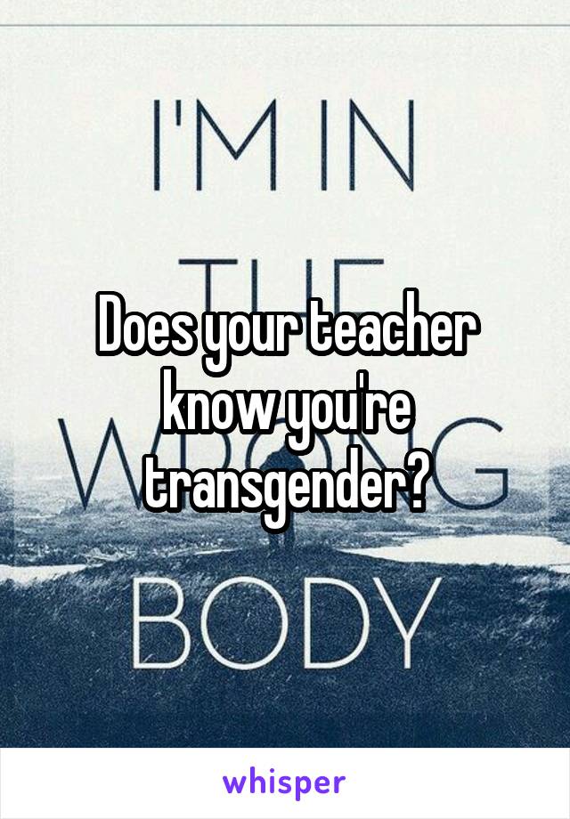 Does your teacher know you're transgender?