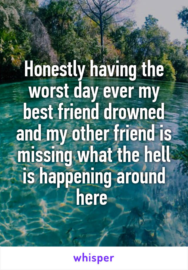 Honestly having the worst day ever my best friend drowned and my other friend is missing what the hell is happening around here 