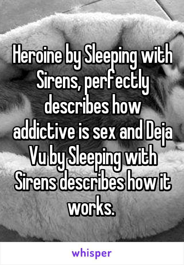 Heroine by Sleeping with Sirens, perfectly describes how addictive is sex and Deja Vu by Sleeping with Sirens describes how it works. 