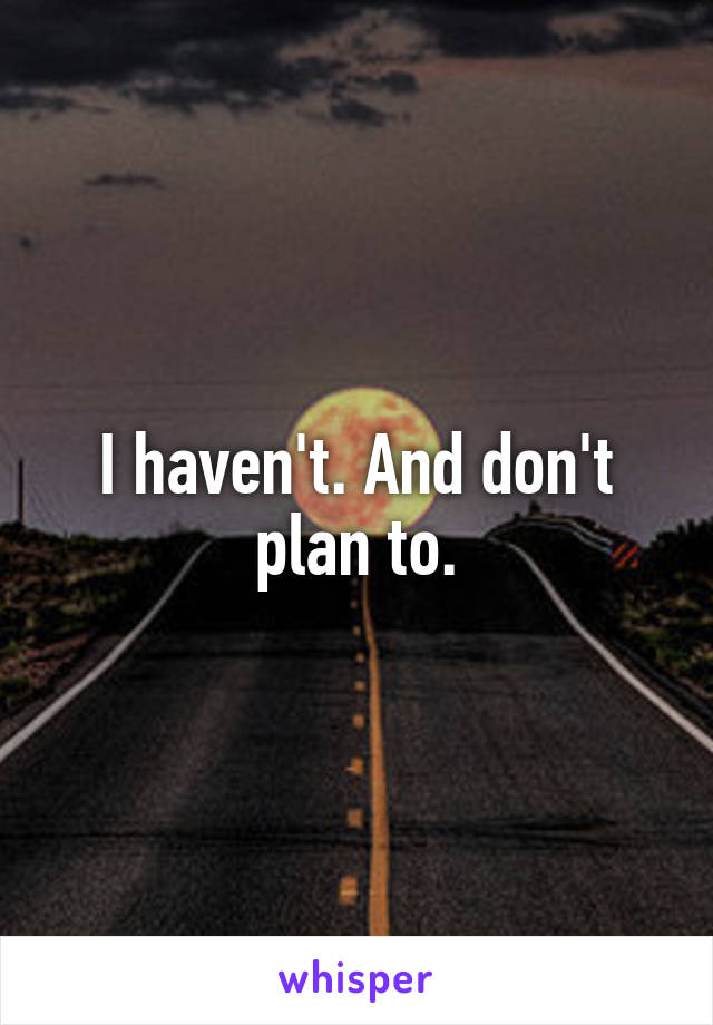 I haven't. And don't plan to.