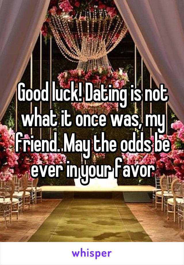 Good luck! Dating is not what it once was, my friend. May the odds be ever in your favor