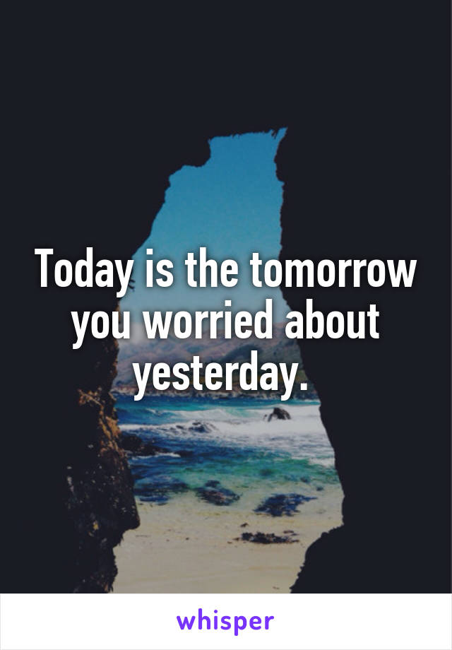 Today is the tomorrow you worried about yesterday. 