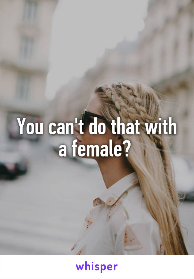 You can't do that with a female? 