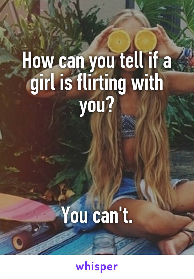 How can you tell if a girl is flirting with you?




You can't.