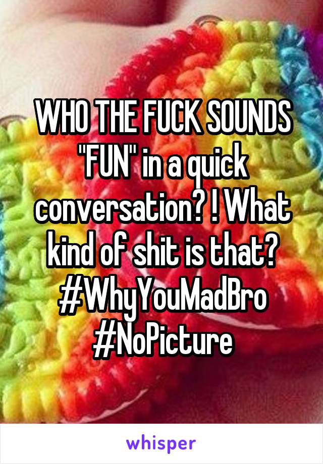 WHO THE FUCK SOUNDS "FUN" in a quick conversation? ! What kind of shit is that?
#WhyYouMadBro
#NoPicture