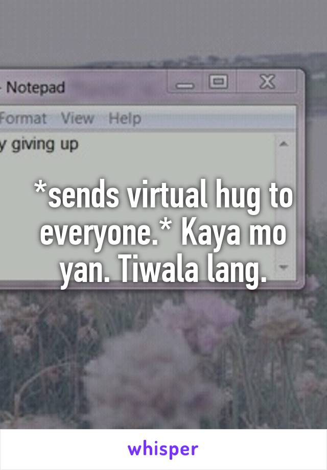 *sends virtual hug to everyone.* Kaya mo yan. Tiwala lang.