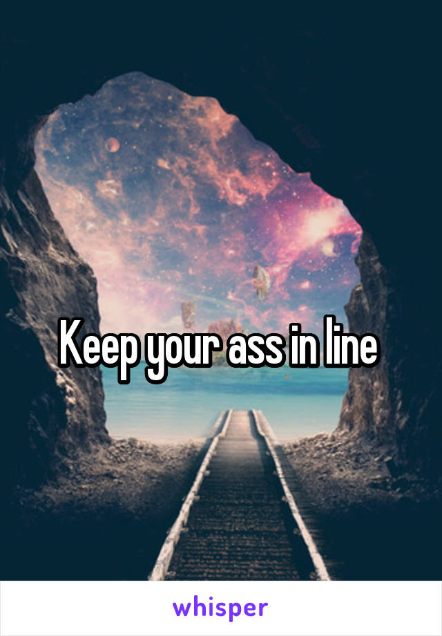 
Keep your ass in line 