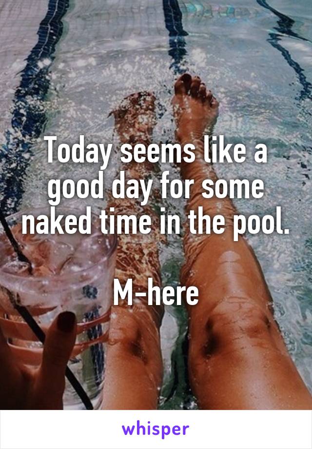 Today seems like a good day for some naked time in the pool. 
M-here