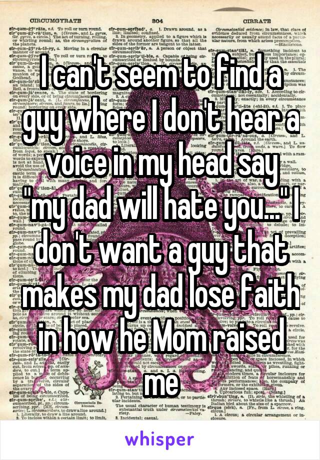 I can't seem to find a guy where I don't hear a voice in my head say "my dad will hate you..." I don't want a guy that makes my dad lose faith in how he Mom raised me