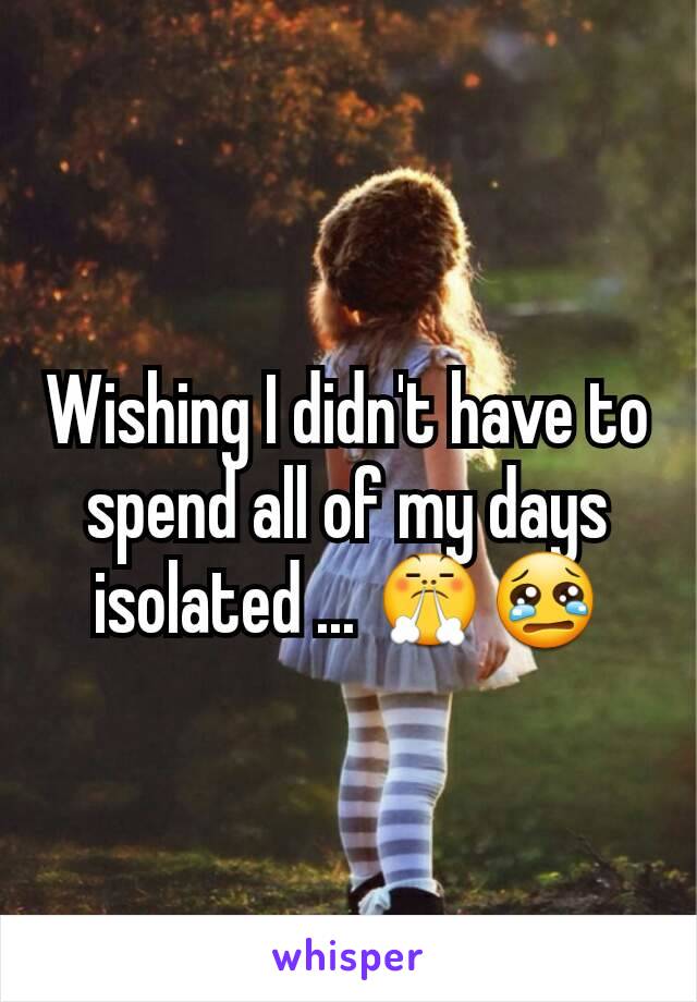 Wishing I didn't have to spend all of my days isolated ... 😤😢