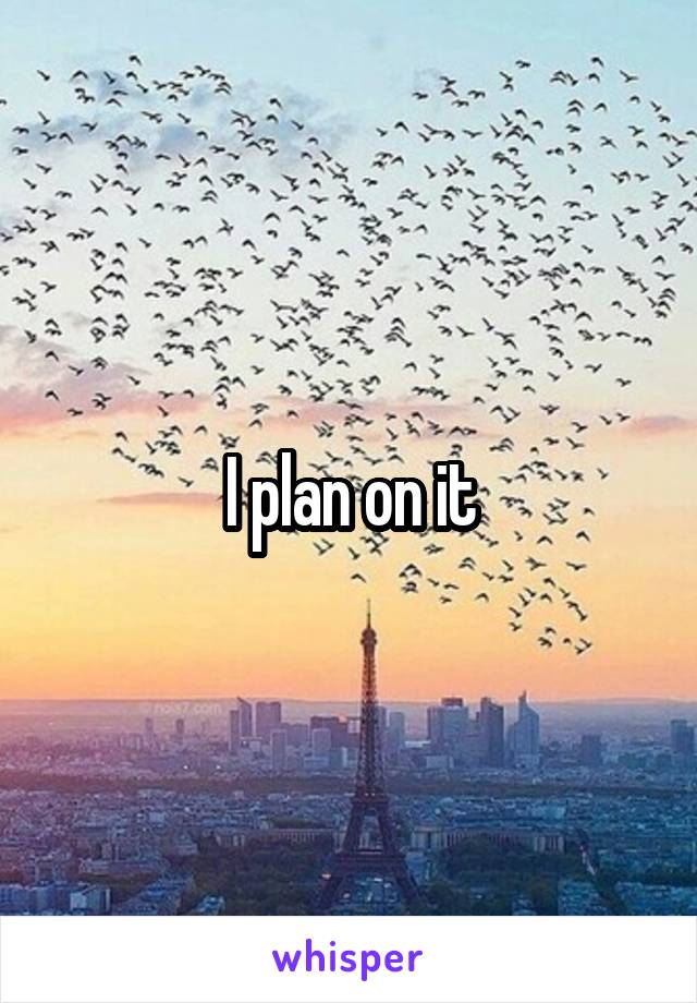 I plan on it