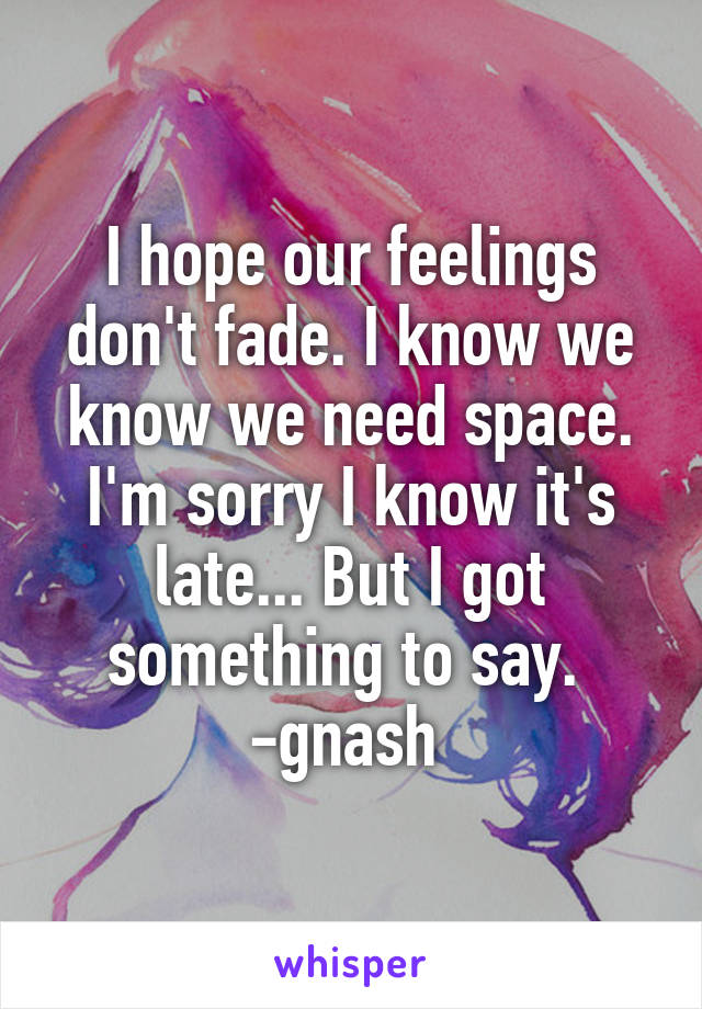 I hope our feelings don't fade. I know we know we need space. I'm sorry I know it's late... But I got something to say. 
-gnash 