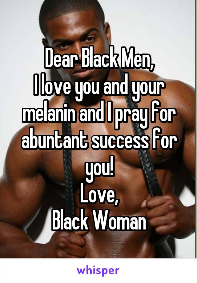 Dear Black Men,
I love you and your melanin and I pray for abuntant success for you!
Love,
Black Woman