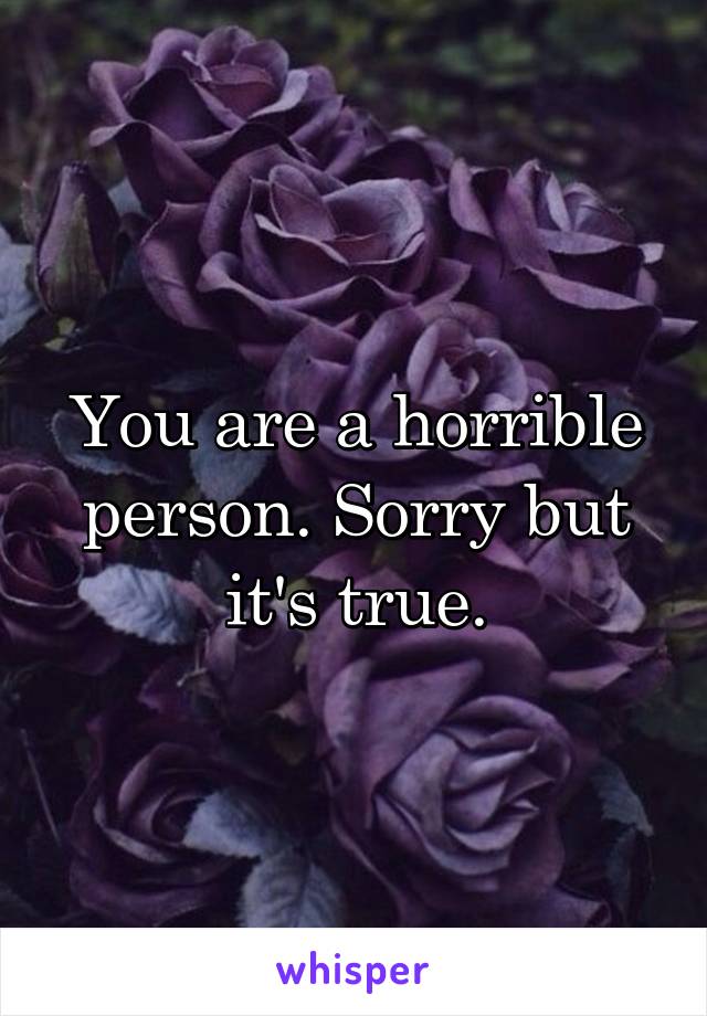 You are a horrible person. Sorry but it's true.