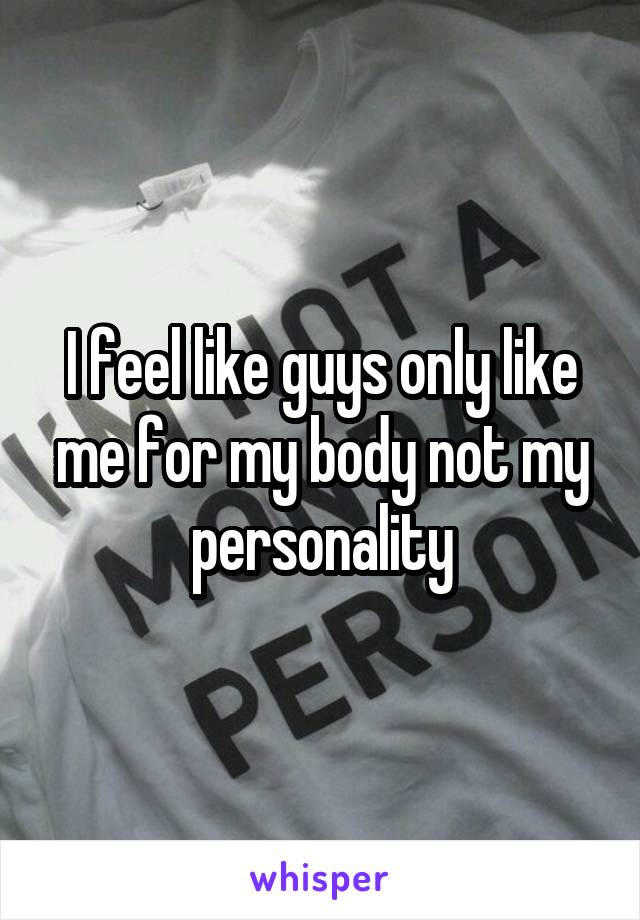 I feel like guys only like me for my body not my personality