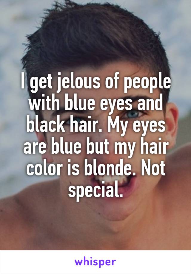 I get jelous of people with blue eyes and black hair. My eyes are blue but my hair color is blonde. Not special.