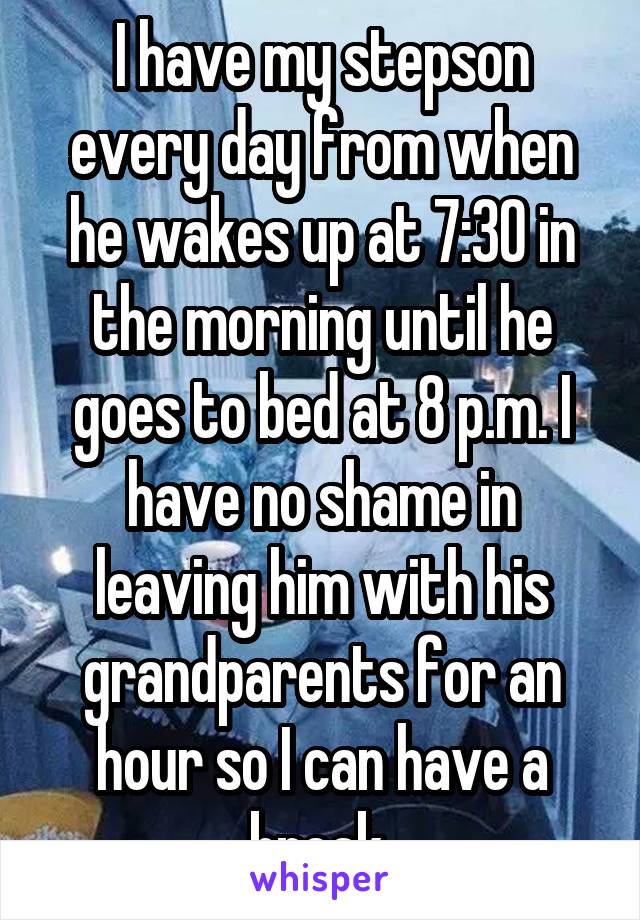 I have my stepson every day from when he wakes up at 7:30 in the morning until he goes to bed at 8 p.m. I have no shame in leaving him with his grandparents for an hour so I can have a break 