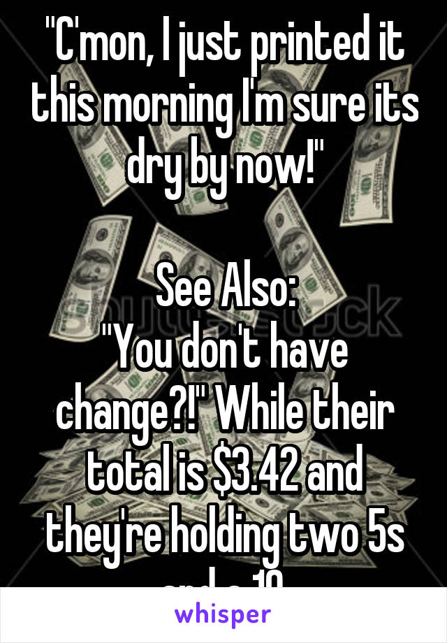 "C'mon, I just printed it this morning I'm sure its dry by now!"

See Also:
"You don't have change?!" While their total is $3.42 and they're holding two 5s and a 10.