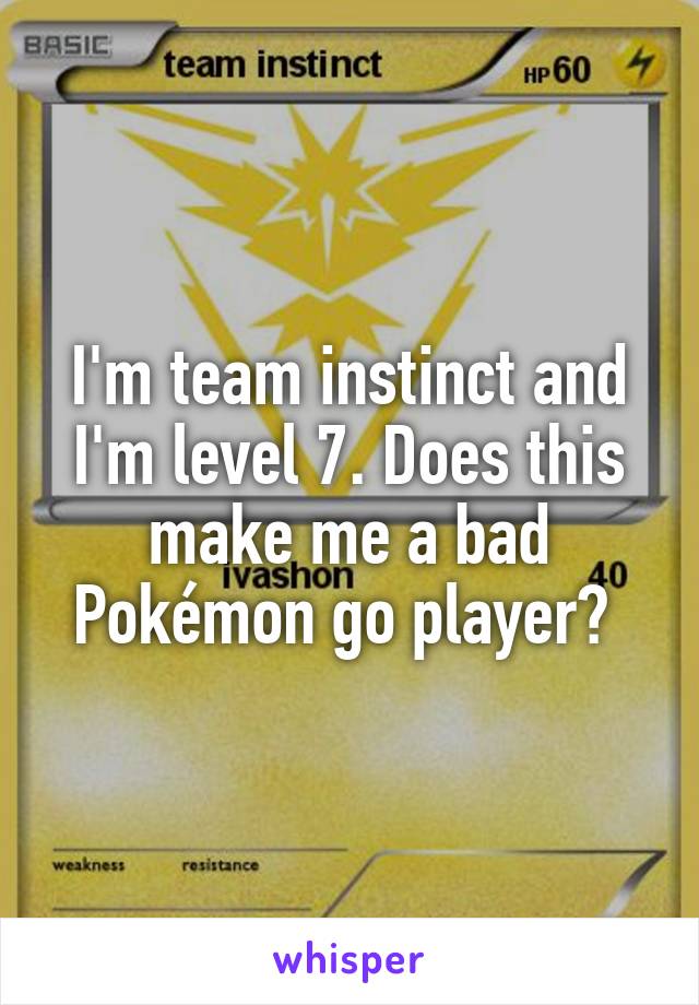 I'm team instinct and I'm level 7. Does this make me a bad Pokémon go player? 