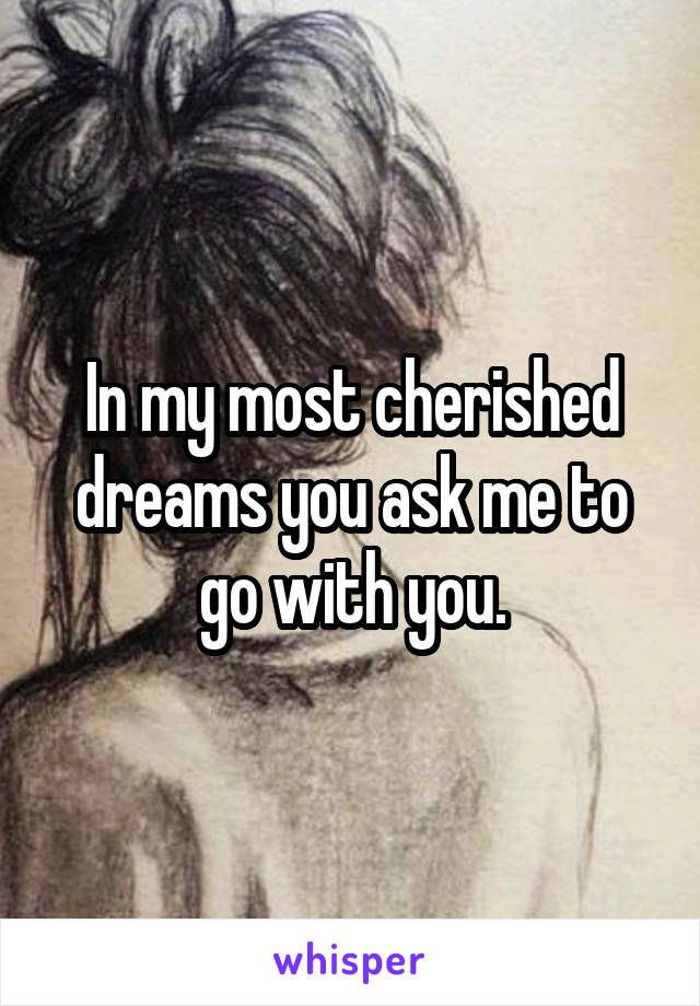 In my most cherished dreams you ask me to go with you.