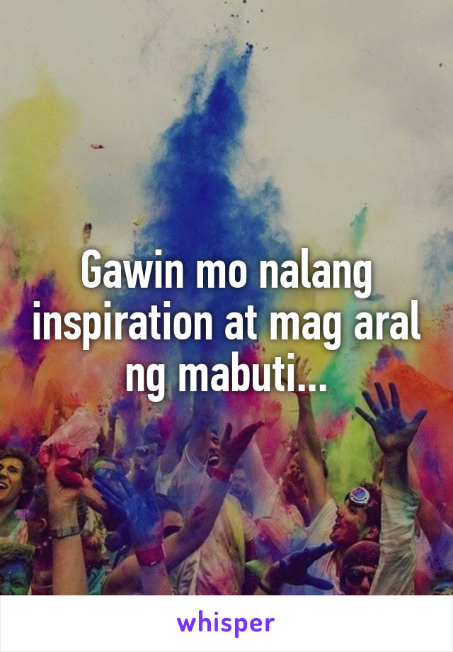 Gawin mo nalang inspiration at mag aral ng mabuti...