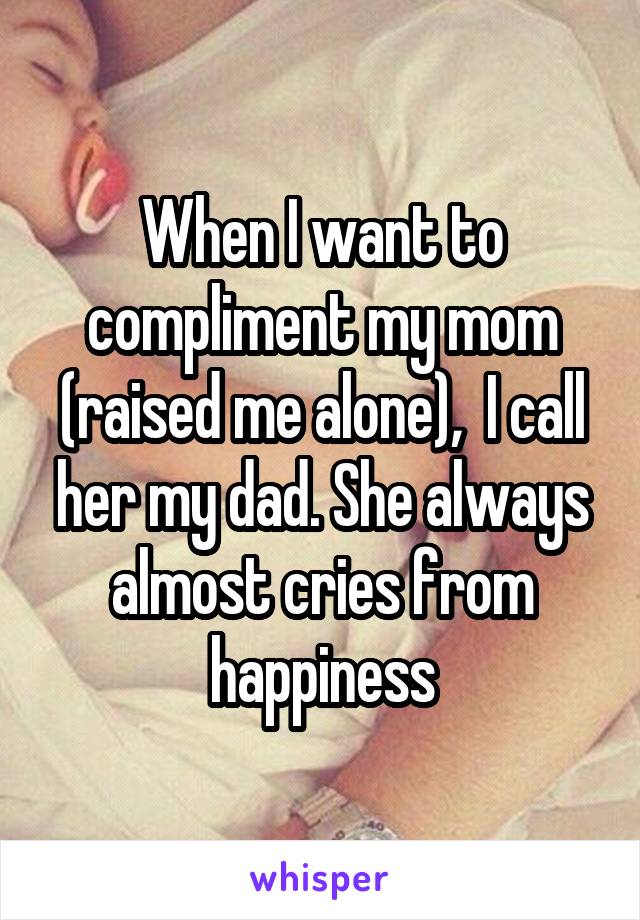 When I want to compliment my mom (raised me alone),  I call her my dad. She always almost cries from happiness