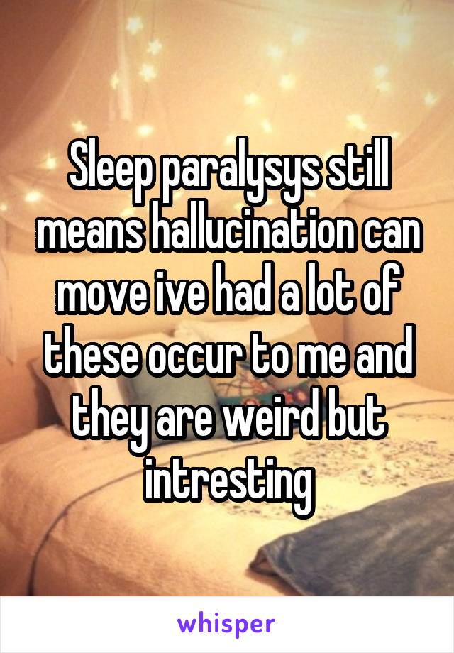 Sleep paralysys still means hallucination can move ive had a lot of these occur to me and they are weird but intresting