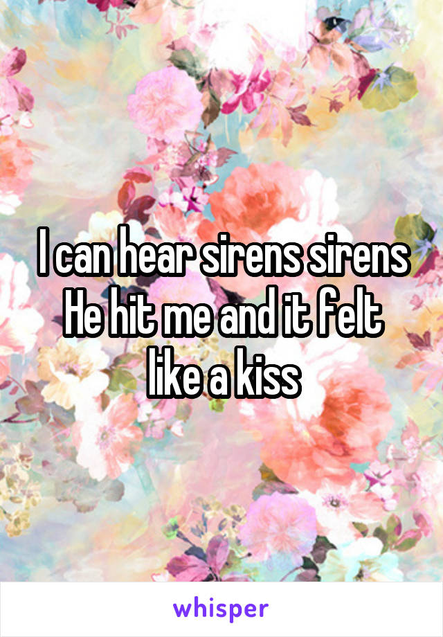 I can hear sirens sirens
He hit me and it felt like a kiss