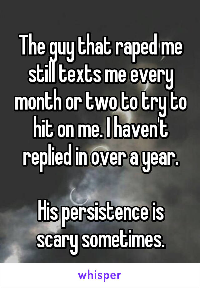 The guy that raped me still texts me every month or two to try to hit on me. I haven't replied in over a year.

His persistence is scary sometimes.